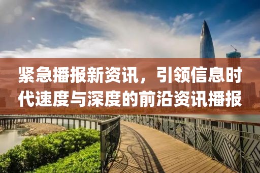 紧急播报新资讯，引领信息时代速度与深度的前沿资讯播报