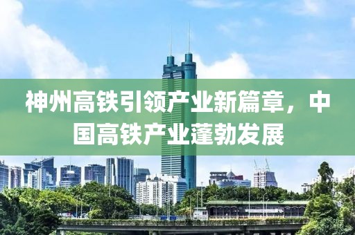 神州高铁引领产业新篇章，中国高铁产业蓬勃发展