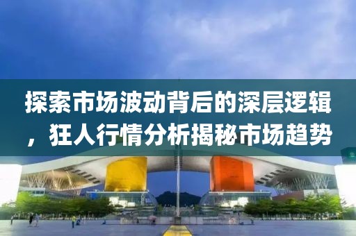 探索市场波动背后的深层逻辑，狂人行情分析揭秘市场趋势
