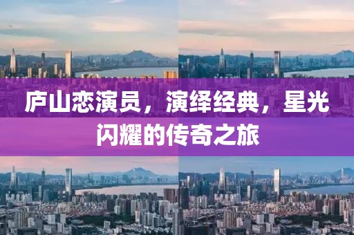 庐山恋演员，演绎经典，星光闪耀的传奇之旅