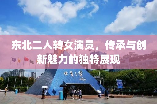 东北二人转女演员，传承与创新魅力的独特展现