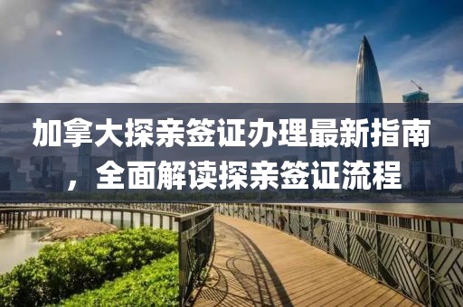 加拿大探亲签证办理最新指南，全面解读探亲签证流程