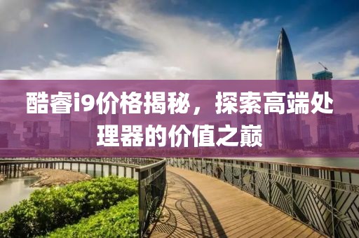 酷睿i9价格揭秘，探索高端处理器的价值之巅