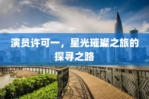演员许可一，星光璀璨之旅的探寻之路