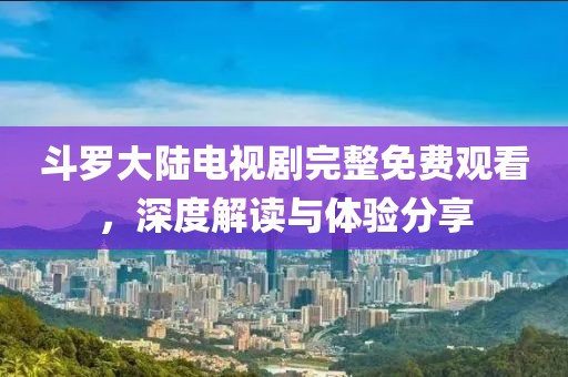 斗罗大陆电视剧完整免费观看，深度解读与体验分享