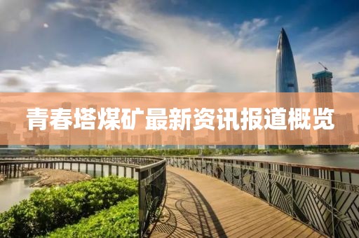 青春塔煤矿最新资讯报道概览