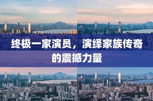 终极一家演员，演绎家族传奇的震撼力量