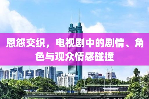 恩怨交织，电视剧中的剧情、角色与观众情感碰撞