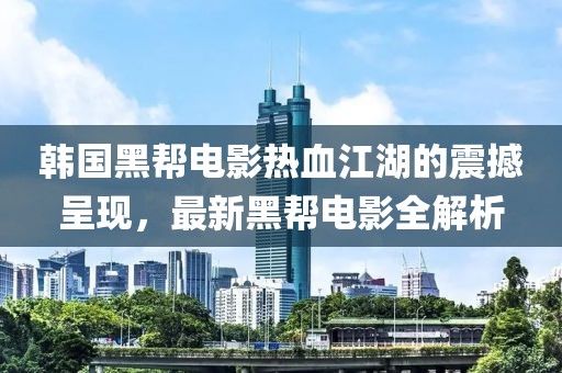 韩国黑帮电影热血江湖的震撼呈现，最新黑帮电影全解析