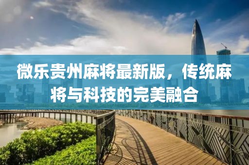 微乐贵州麻将最新版，传统麻将与科技的完美融合