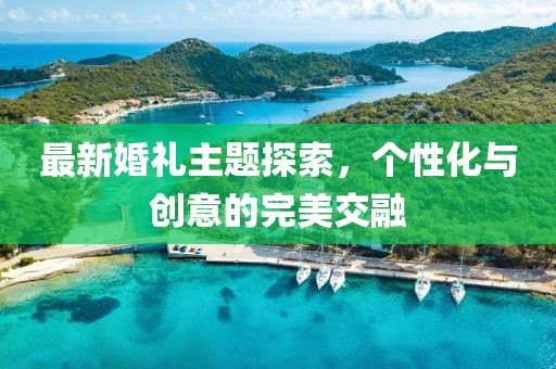 最新婚礼主题探索，个性化与创意的完美交融