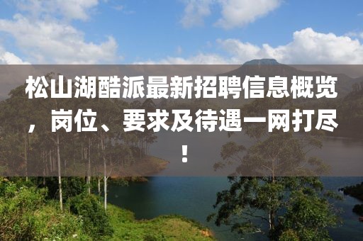 松山湖酷派最新招聘信息概览，岗位、要求及待遇一网打尽！
