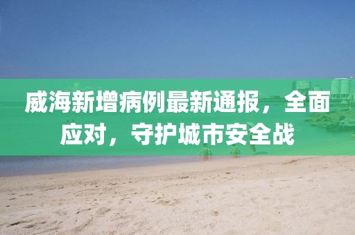 威海新增病例最新通报，全面应对，守护城市安全战