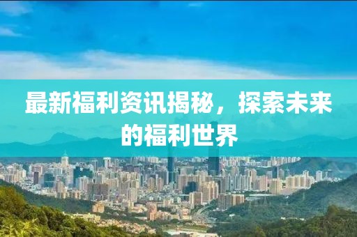 最新福利资讯揭秘，探索未来的福利世界