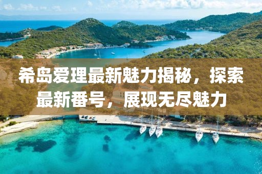 希岛爱理最新魅力揭秘，探索最新番号，展现无尽魅力