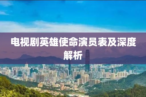电视剧英雄使命演员表及深度解析