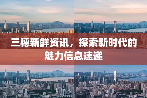 三穗新鲜资讯，探索新时代的魅力信息速递