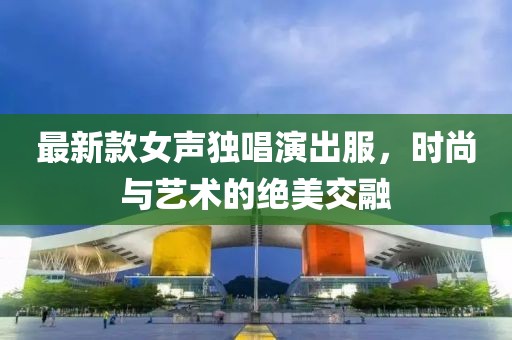 最新款女声独唱演出服，时尚与艺术的绝美交融