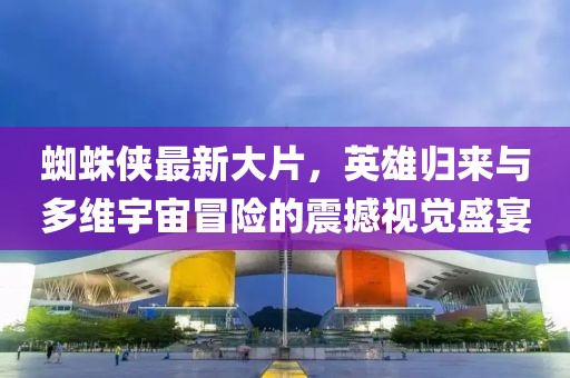 蜘蛛侠最新大片，英雄归来与多维宇宙冒险的震撼视觉盛宴