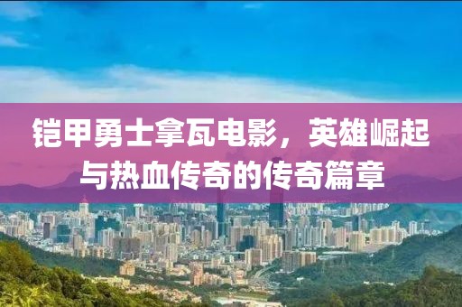 铠甲勇士拿瓦电影，英雄崛起与热血传奇的传奇篇章
