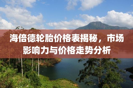 海倍德轮胎价格表揭秘，市场影响力与价格走势分析