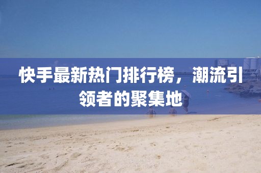 快手最新热门排行榜，潮流引领者的聚集地