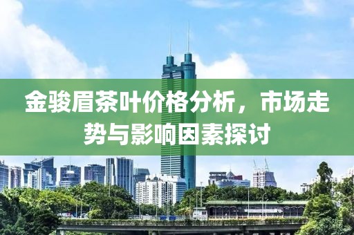 金骏眉茶叶价格分析，市场走势与影响因素探讨