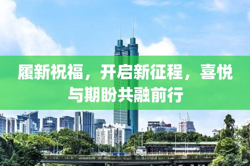 履新祝福，开启新征程，喜悦与期盼共融前行