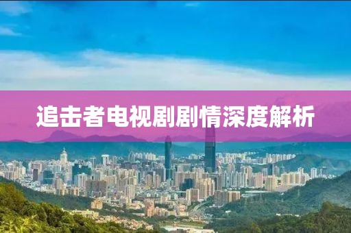 追击者电视剧剧情深度解析