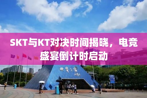 SKT与KT对决时间揭晓，电竞盛宴倒计时启动