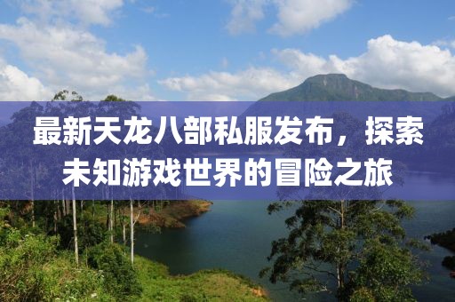 最新天龙八部私服发布，探索未知游戏世界的冒险之旅