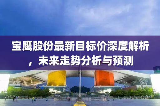 宝鹰股份最新目标价深度解析，未来走势分析与预测