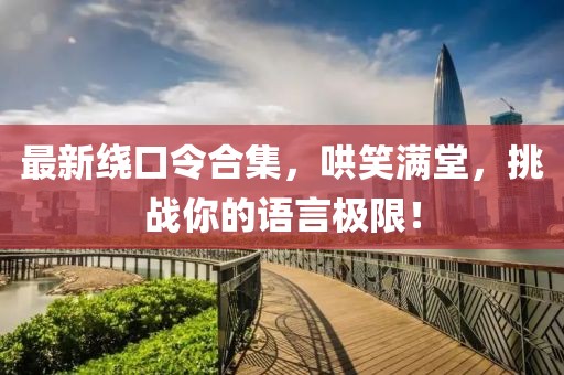 最新绕口令合集，哄笑满堂，挑战你的语言极限！