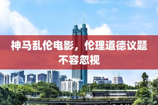 神马乱伦电影，伦理道德议题不容忽视