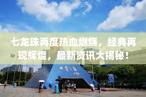 七龙珠再度热血燃烧，经典再现辉煌，最新资讯大揭秘！
