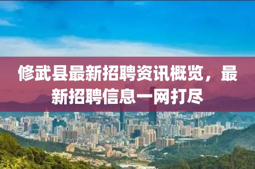 修武县最新招聘资讯概览，最新招聘信息一网打尽
