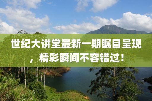 世纪大讲堂最新一期瞩目呈现，精彩瞬间不容错过！
