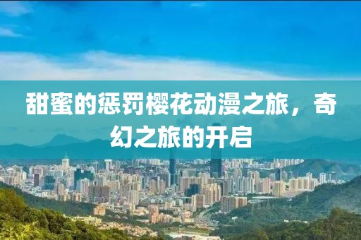 甜蜜的惩罚樱花动漫之旅，奇幻之旅的开启
