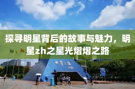 探寻明星背后的故事与魅力，明星zh之星光熠熠之路