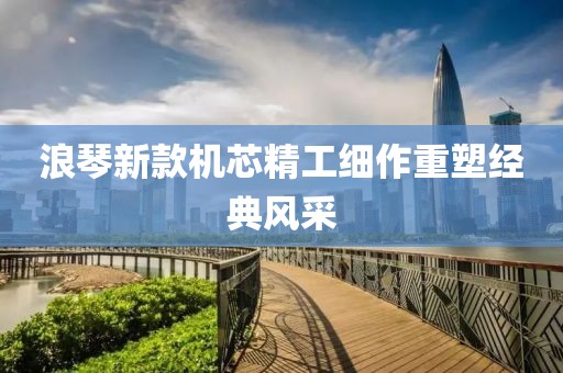 浪琴新款机芯精工细作重塑经典风采