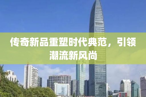 传奇新品重塑时代典范，引领潮流新风尚