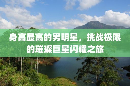 身高最高的男明星，挑战极限的璀璨巨星闪耀之旅
