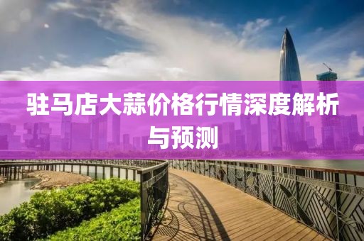 驻马店大蒜价格行情深度解析与预测