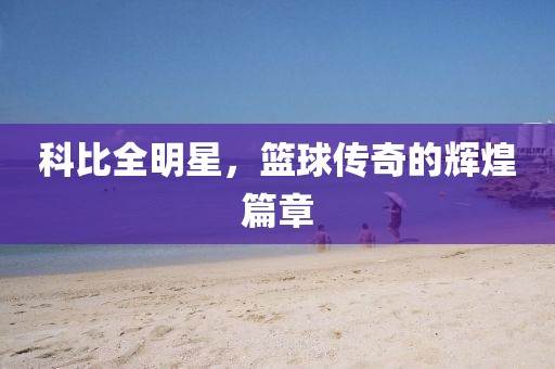 科比全明星，篮球传奇的辉煌篇章