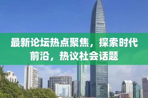 最新论坛热点聚焦，探索时代前沿，热议社会话题