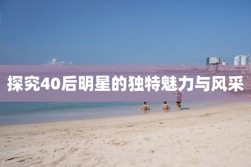 探究40后明星的独特魅力与风采