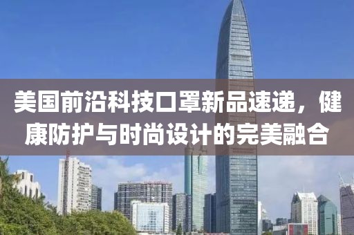 美国前沿科技口罩新品速递，健康防护与时尚设计的完美融合