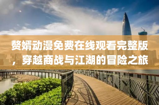 赘婿动漫免费在线观看完整版，穿越商战与江湖的冒险之旅