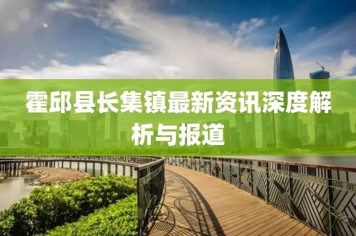 霍邱县长集镇最新资讯深度解析与报道