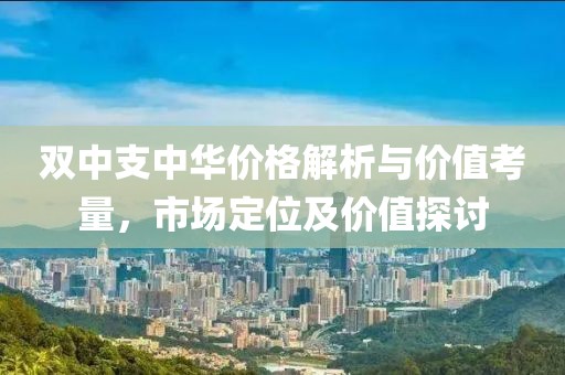 双中支中华价格解析与价值考量，市场定位及价值探讨